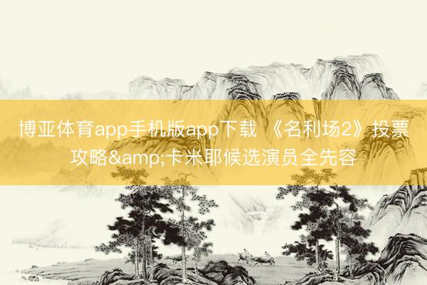 博亚体育app手机版app下载 《名利场2》投票攻略&卡米耶候选演员全先容