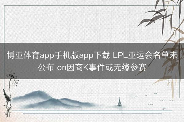 博亚体育app手机版app下载 LPL亚运会名单未公布 on因商K事件或无缘参赛