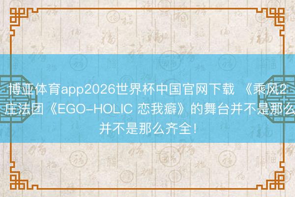 博亚体育app2026世界杯中国官网下载 《乘风2026》庄法团《EGO-HOLIC 恋我癖》的舞台并不是那么齐全！