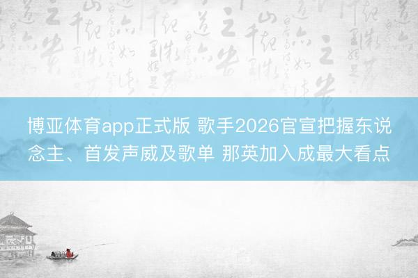 博亚体育app正式版 歌手2026官宣把握东说念主、首发声威及歌单 那英加入成最大看点