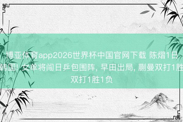 博亚体育app2026世界杯中国官网下载 陈熠1日2胜韩国! 女单将闯日乒包围阵, 早田出局, 蒯曼双打1胜1负