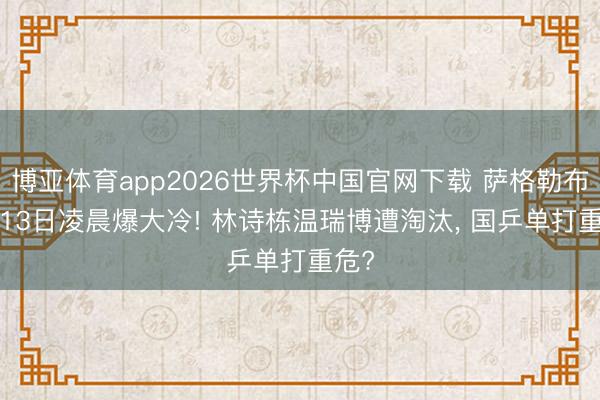 博亚体育app2026世界杯中国官网下载 萨格勒布赛: 13日凌晨爆大冷! 林诗栋温瑞博遭淘汰， 国乒单打重危?