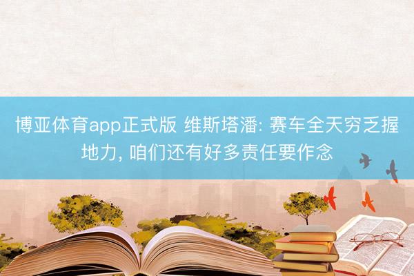 博亚体育app正式版 维斯塔潘: 赛车全天穷乏握地力, 咱们还有好多责任要作念