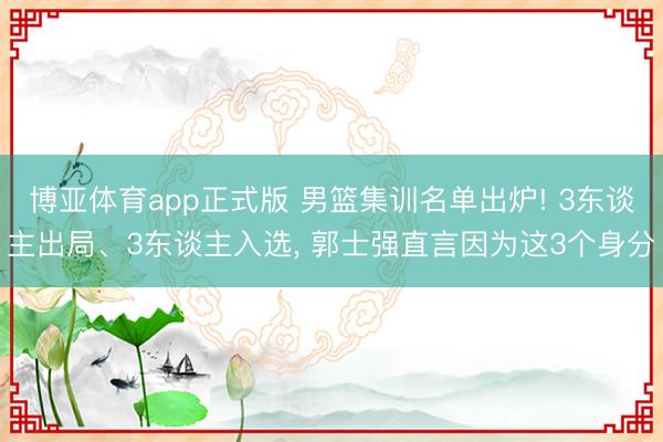 博亚体育app正式版 男篮集训名单出炉! 3东谈主出局、3东谈主入选， 郭士强直言因为这3个身分