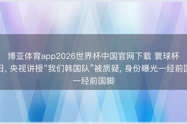 博亚体育app2026世界杯中国官网下载 寰球杯首日， 央视讲授“我们韩国队”被质疑， 身份曝光一经前国脚