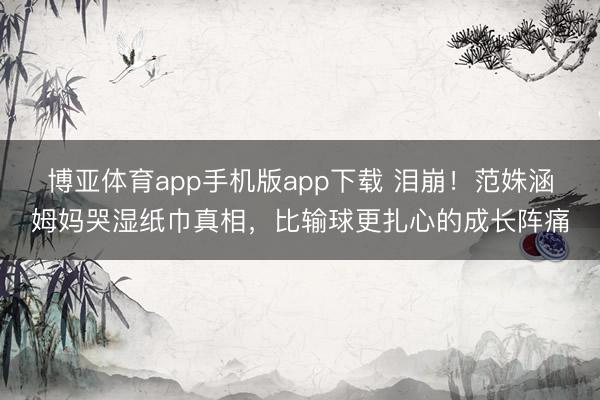 博亚体育app手机版app下载 泪崩！范姝涵姆妈哭湿纸巾真相，比输球更扎心的成长阵痛
