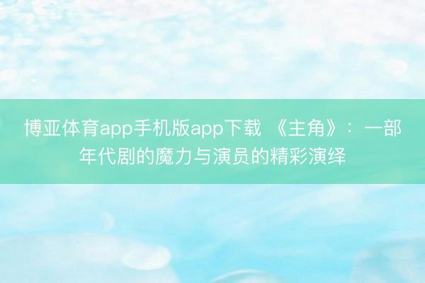 博亚体育app手机版app下载 《主角》：一部年代剧的魔力与演员的精彩演绎