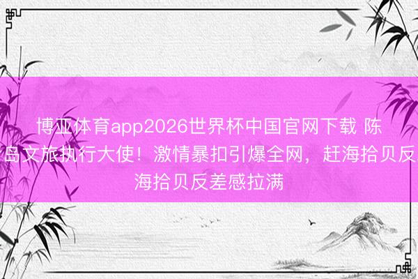 博亚体育app2026世界杯中国官网下载 陈梦官宣青岛文旅执行大使！激情暴扣引爆全网，赶海拾贝反差感拉满