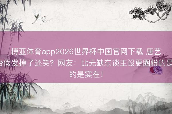 博亚体育app2026世界杯中国官网下载 唐艺昕舞台假发掉了还笑？网友：比无缺东谈主设更圈粉的是实在！
