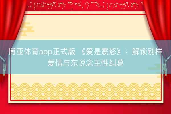 博亚体育app正式版 《爱是震怒》：解锁别样爱情与东说念主性纠葛