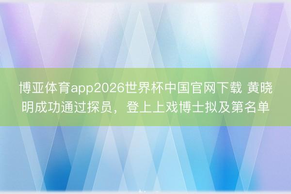 博亚体育app2026世界杯中国官网下载 黄晓明成功通过探员，登上上戏博士拟及第名单