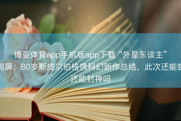 博亚体育app手机版app下载 “外星东谈主”话题刷屏，80岁斯皮尔伯格携科幻新作总结，此次还能封神吗