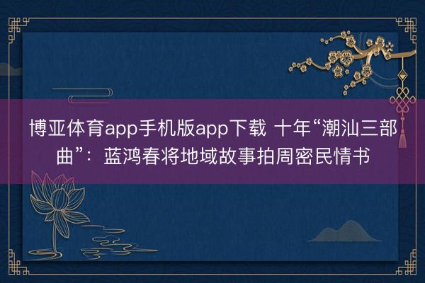 博亚体育app手机版app下载 十年“潮汕三部曲”：蓝鸿春将地域故事拍周密民情书