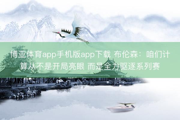 博亚体育app手机版app下载 布伦森：咱们计算从不是开局亮眼 而是全力驱逐系列赛