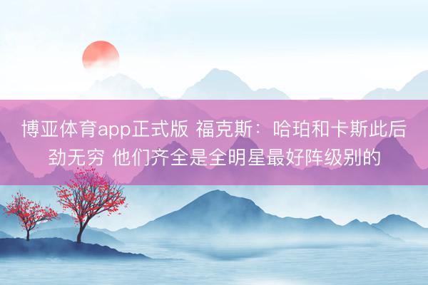 博亚体育app正式版 福克斯：哈珀和卡斯此后劲无穷 他们齐全是全明星最好阵级别的