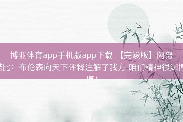 博亚体育app手机版app下载 【完竣版】阿努诺比：布伦森向天下评释注解了我方 咱们精神很渊博！