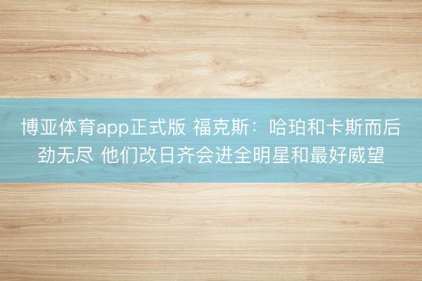 博亚体育app正式版 福克斯：哈珀和卡斯而后劲无尽 他们改日齐会进全明星和最好威望