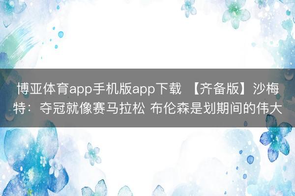 博亚体育app手机版app下载 【齐备版】沙梅特：夺冠就像赛马拉松 布伦森是划期间的伟大