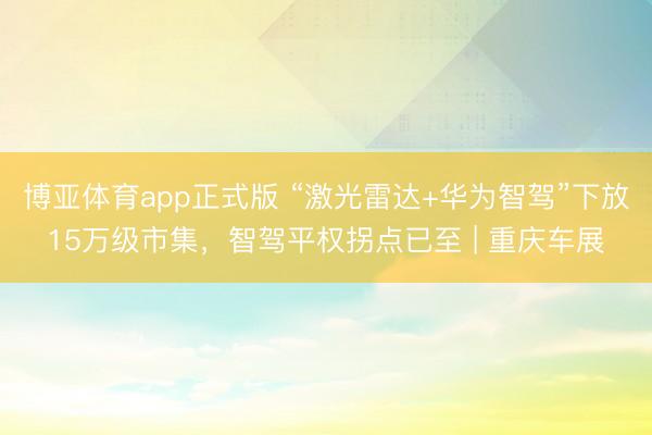 博亚体育app正式版 “激光雷达+华为智驾”下放15万级市集，智驾平权拐点已至 | 重庆车展