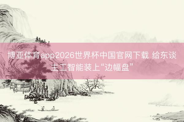 博亚体育app2026世界杯中国官网下载 给东谈主工智能装上“边幅盘”