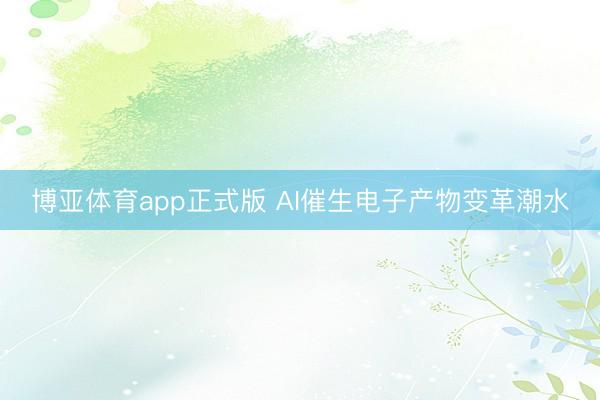 博亚体育app正式版 AI催生电子产物变革潮水