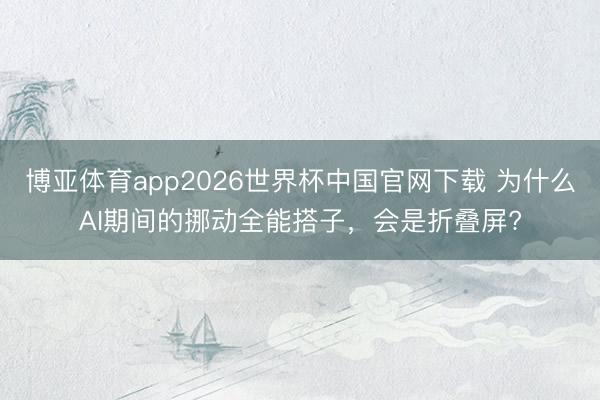 博亚体育app2026世界杯中国官网下载 为什么AI期间的挪动全能搭子,会是折叠屏?