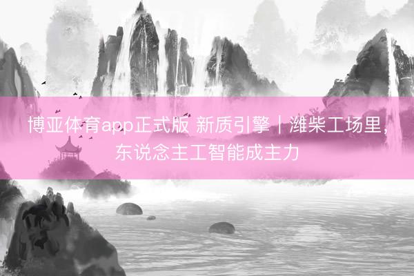 博亚体育app正式版 新质引擎｜潍柴工场里，东说念主工智能成主力