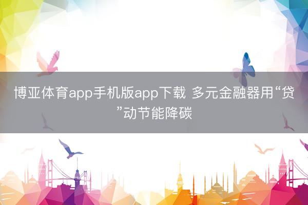 博亚体育app手机版app下载 多元金融器用“贷”动节能降碳