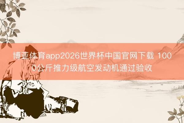 博亚体育app2026世界杯中国官网下载 1000公斤推力级航空发动机通过验收