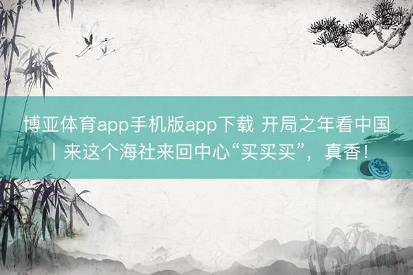 博亚体育app手机版app下载 开局之年看中国丨来这个海社来回中心“买买买”，真香！