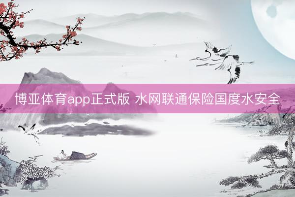 博亚体育app正式版 水网联通保险国度水安全