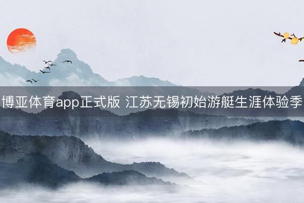 博亚体育app正式版 江苏无锡初始游艇生涯体验季