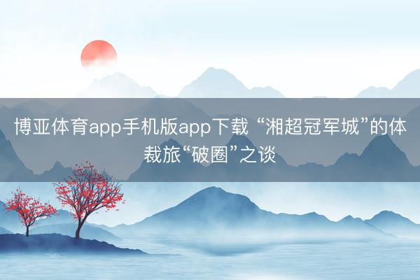 博亚体育app手机版app下载 “湘超冠军城”的体裁旅“破圈”之谈
