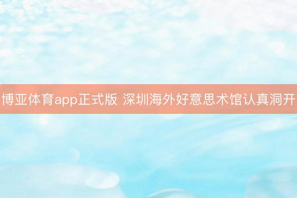 博亚体育app正式版 深圳海外好意思术馆认真洞开