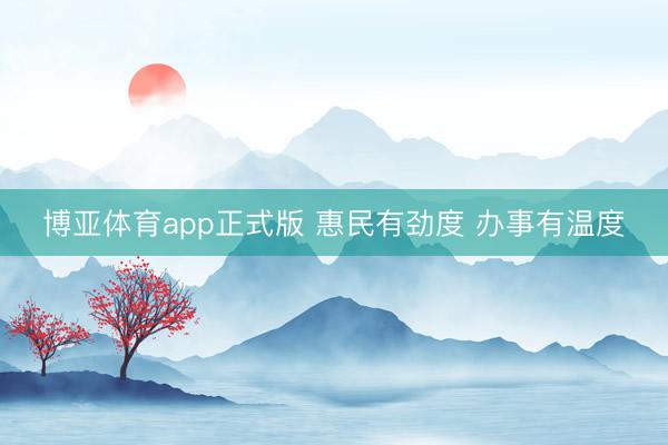 博亚体育app正式版 惠民有劲度 办事有温度