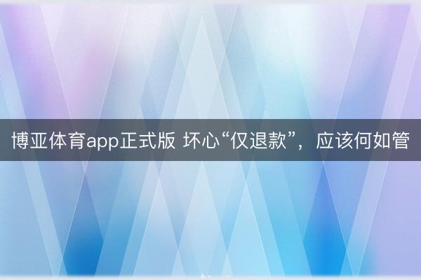 博亚体育app正式版 坏心“仅退款”，应该何如管