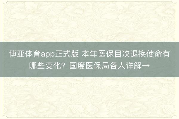 博亚体育app正式版 本年医保目次退换使命有哪些变化？国度医保局各人详解→