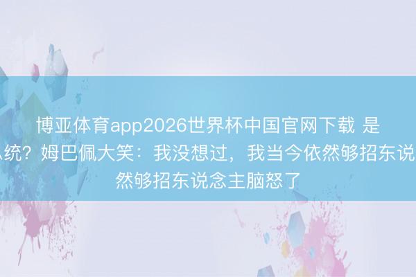 博亚体育app2026世界杯中国官网下载 是否想过当总统？姆巴佩大笑：我没想过，我当今依然够招东说念主脑怒了