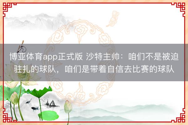博亚体育app正式版 沙特主帅：咱们不是被迫驻扎的球队，咱们是带着自信去比赛的球队
