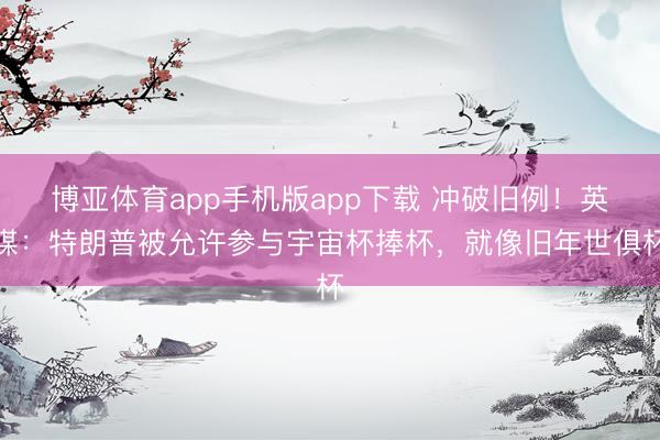 博亚体育app手机版app下载 冲破旧例!英媒:特朗普被允许参与宇宙杯捧杯,就像旧年世俱杯