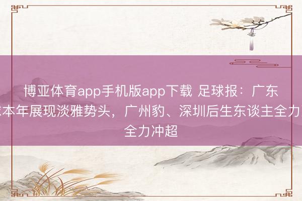 博亚体育app手机版app下载 足球报:广东足球本年展现淡雅势头,广州豹、深圳后生东谈主全力冲超