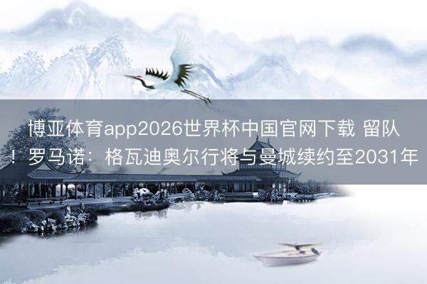 博亚体育app2026世界杯中国官网下载 留队！罗马诺：格瓦迪奥尔行将与曼城续约至2031年