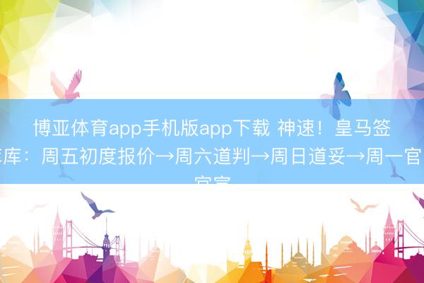 博亚体育app手机版app下载 神速！皇马签库库：周五初度报价→周六道判→周日道妥→周一官宣