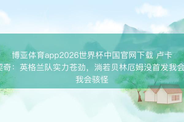 博亚体育app2026世界杯中国官网下载 卢卡·苏契奇：英格兰队实力苍劲，淌若贝林厄姆没首发我会骇怪