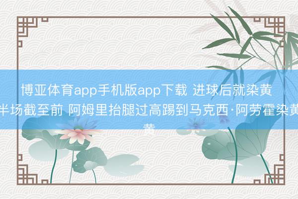 博亚体育app手机版app下载 进球后就染黄 半场截至前 阿姆里抬腿过高踢到马克西·阿劳霍染黄