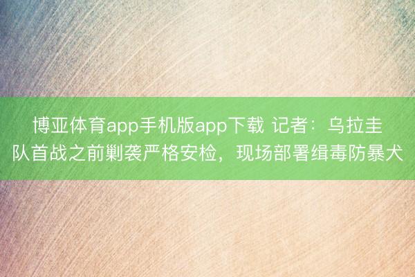 博亚体育app手机版app下载 记者：乌拉圭队首战之前剿袭严格安检，现场部署缉毒防暴犬