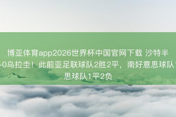 博亚体育app2026世界杯中国官网下载 沙特半场暂1-0乌拉圭！此前亚足联球队2胜2平，南好意思球队1平2负