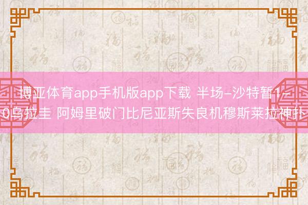 博亚体育app手机版app下载 半场-沙特暂1-0乌拉圭 阿姆里破门比尼亚斯失良机穆斯莱拉神扑