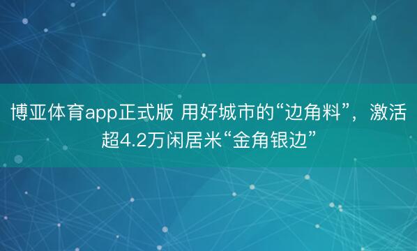 博亚体育app正式版 用好城市的“边角料”,激活超4.2万闲居米“金角银边”