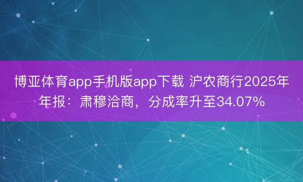 博亚体育app手机版app下载 沪农商行2025年年报：肃穆洽商，分成率升至34.07%